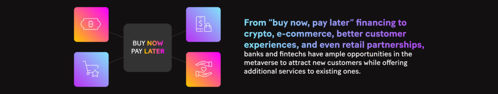 Picture: From “buy now, pay later” financing to crypto, e-commerce, better customer experiences, and even retail partnerships, banks and fintechs have ample opportunities in the metaverse to attract new customers while offering additional services to existing ones.